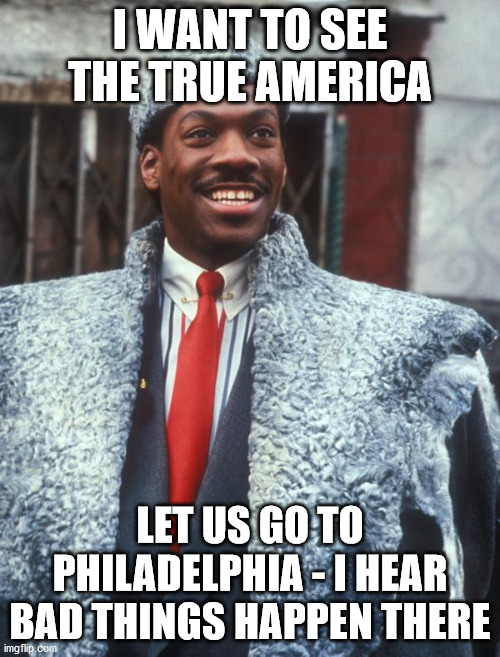 Bad things happen in Philly | I WANT TO SEE THE TRUE AMERICA; LET US GO TO PHILADELPHIA - I HEAR BAD THINGS HAPPEN THERE | image tagged in philly,bad things,coming to america | made w/ Imgflip meme maker