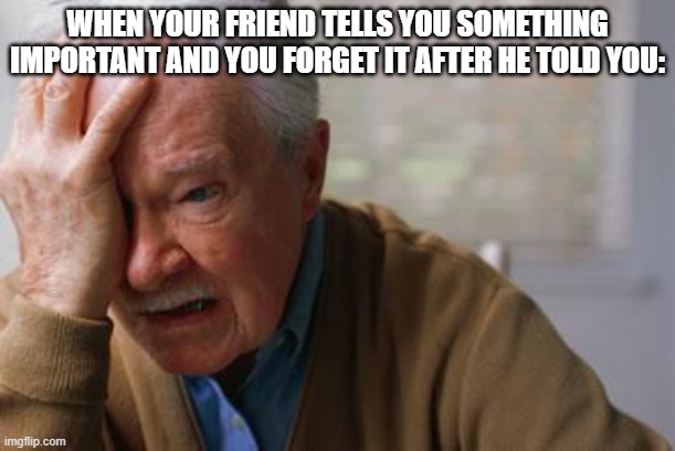 true | WHEN YOUR FRIEND TELLS YOU SOMETHING IMPORTANT AND YOU FORGET IT AFTER HE TOLD YOU: | image tagged in forgetful old man,cool | made w/ Imgflip meme maker