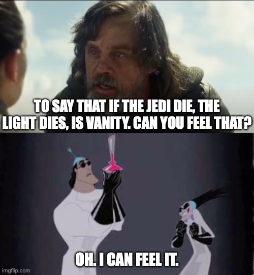  TO SAY THAT IF THE JEDI DIE, THE LIGHT DIES, IS VANITY. CAN YOU FEEL THAT? OH. I CAN FEEL IT. | image tagged in star wars,the last jedi,last jedi,star wars the last jedi,luke skywalker,kronk | made w/ Imgflip meme maker