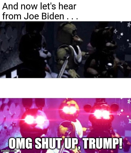 2020 Presidential Debate | And now let's hear from Joe Biden . . . OMG SHUT UP, TRUMP! | image tagged in fnaf death eyes | made w/ Imgflip meme maker