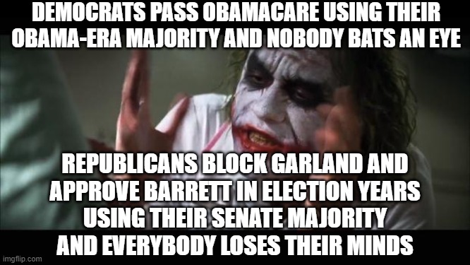 Democrats pass Obamacare using their Obama-era majority and nobody bats an eye; Republicans approve Amy Barrett using their Sena | DEMOCRATS PASS OBAMACARE USING THEIR OBAMA-ERA MAJORITY AND NOBODY BATS AN EYE; REPUBLICANS BLOCK GARLAND AND
APPROVE BARRETT IN ELECTION YEARS
USING THEIR SENATE MAJORITY
AND EVERYBODY LOSES THEIR MINDS | image tagged in memes,and everybody loses their minds | made w/ Imgflip meme maker