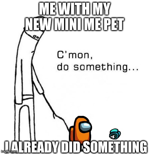cmon do something | ME WITH MY NEW MINI ME PET; I ALREADY DID SOMETHING | image tagged in cmon do something | made w/ Imgflip meme maker