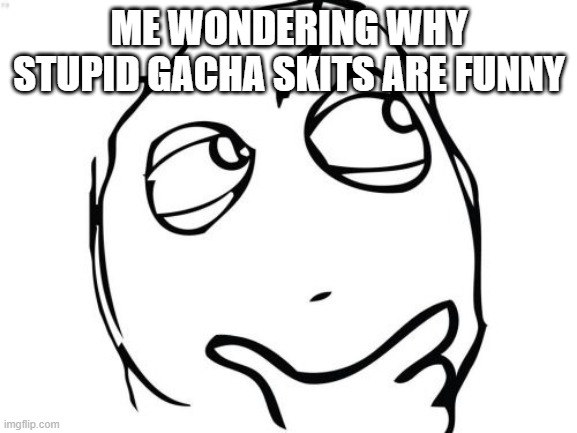 "What's six times three?" "I DON'T KNOW" | ME WONDERING WHY STUPID GACHA SKITS ARE FUNNY | image tagged in memes,question rage face | made w/ Imgflip meme maker