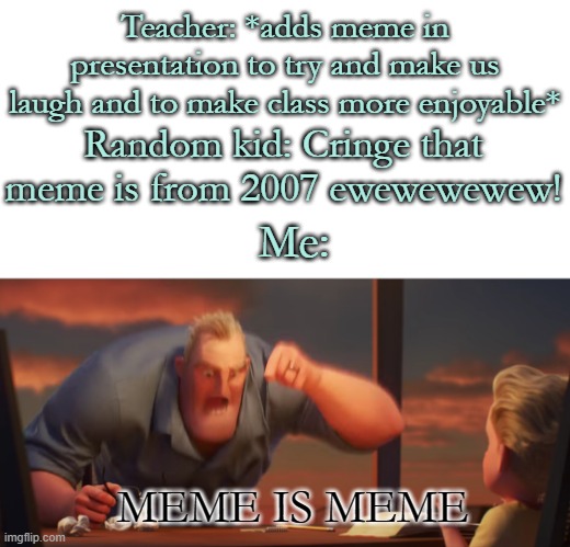 Inspiration for this meme goes to Text2Meme | Teacher: *adds meme in presentation to try and make us laugh and to make class more enjoyable*; Random kid: Cringe that meme is from 2007 ewewewewew! Me:; MEME IS MEME | image tagged in mr incredible mad | made w/ Imgflip meme maker