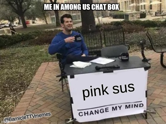 Change my mind bish | ME IN AMONG US CHAT BOX; pink sus; @BarnicleTTVmemes | image tagged in memes,change my mind,funny,among us | made w/ Imgflip meme maker