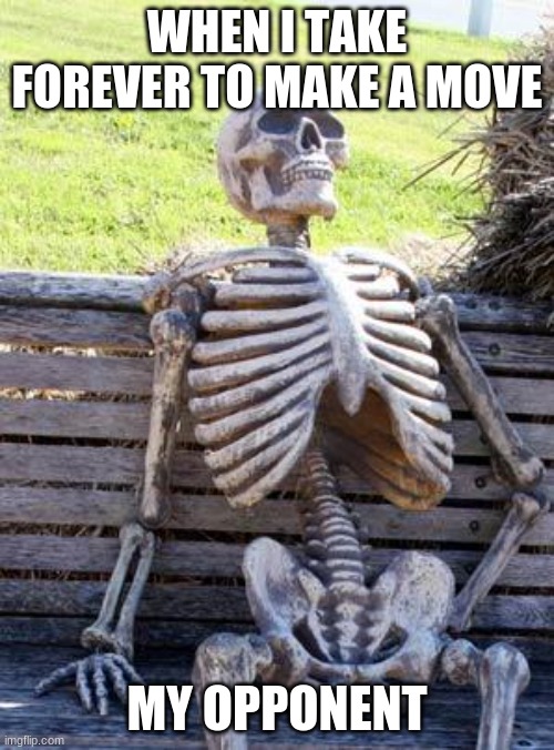 Waiting Skeleton Meme | WHEN I TAKE FOREVER TO MAKE A MOVE; MY OPPONENT | image tagged in memes,waiting skeleton | made w/ Imgflip meme maker