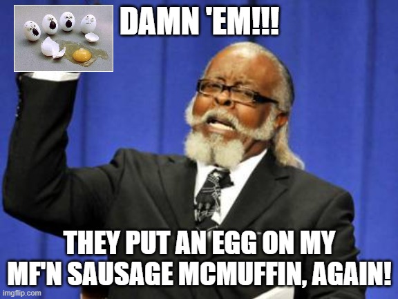 Conversations in the Drive Through | DAMN 'EM!!! THEY PUT AN EGG ON MY MF'N SAUSAGE MCMUFFIN, AGAIN! | image tagged in memes,too damn high,eggs,egg,mcdonalds | made w/ Imgflip meme maker