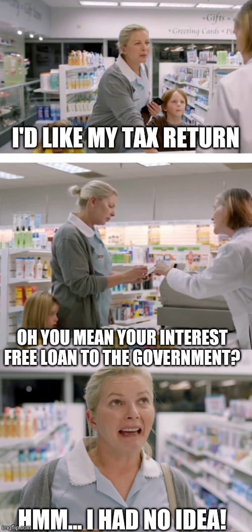 I'D LIKE MY TAX RETURN; OH YOU MEAN YOUR INTEREST FREE LOAN TO THE GOVERNMENT? HMM... I HAD NO IDEA! | image tagged in memes | made w/ Imgflip meme maker