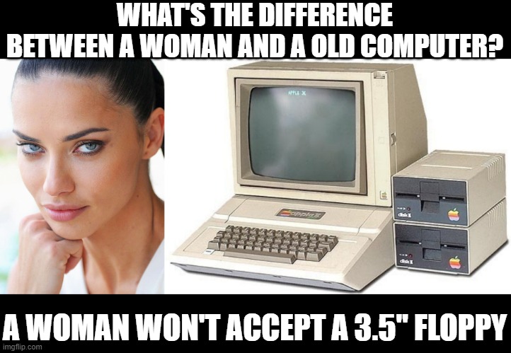 No Acceptance | WHAT'S THE DIFFERENCE BETWEEN A WOMAN AND A OLD COMPUTER? A WOMAN WON'T ACCEPT A 3.5" FLOPPY | image tagged in old computer,sexy woman | made w/ Imgflip meme maker