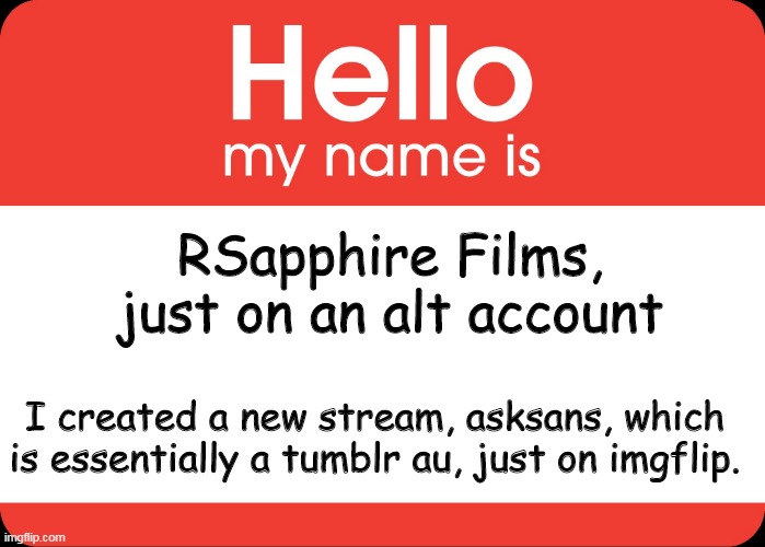 Just wanted to let you know, link in the comments. | RSapphire Films, just on an alt account; I created a new stream, asksans, which is essentially a tumblr au, just on imgflip. | image tagged in hello my name is | made w/ Imgflip meme maker