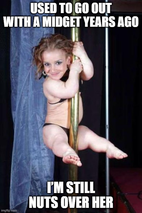 Yeah, You're Taller | USED TO GO OUT WITH A MIDGET YEARS AGO; I’M STILL NUTS OVER HER | image tagged in midget stripper | made w/ Imgflip meme maker