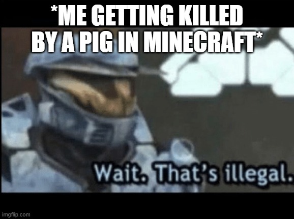 Wait. That's illegal. | *ME GETTING KILLED BY A PIG IN MINECRAFT* | image tagged in wait that's illegal | made w/ Imgflip meme maker