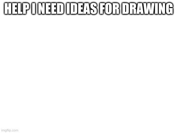 Blank White Template | HELP I NEED IDEAS FOR DRAWING | image tagged in blank white template | made w/ Imgflip meme maker