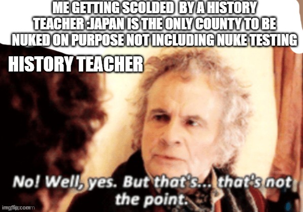 I tried changing the topic | ME GETTING SCOLDED  BY A HISTORY TEACHER :JAPAN IS THE ONLY COUNTY TO BE NUKED ON PURPOSE NOT INCLUDING NUKE TESTING; HISTORY TEACHER | made w/ Imgflip meme maker