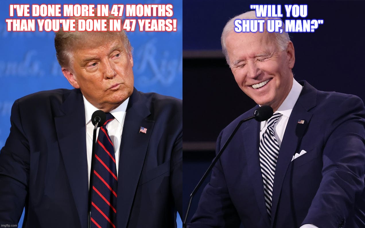 Imagine how much more Trump could have accomplished if he hadn't had to battle the Russian collusion hoax, and impeachment? | I'VE DONE MORE IN 47 MONTHS THAN YOU'VE DONE IN 47 YEARS! "WILL YOU SHUT UP, MAN?" | image tagged in donald trump,joe biden,presidential debate,trump 2020 landslide | made w/ Imgflip meme maker