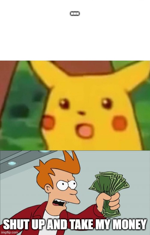 ... SHUT UP AND TAKE MY MONEY | image tagged in memes,shut up and take my money fry,surprised pikachu | made w/ Imgflip meme maker