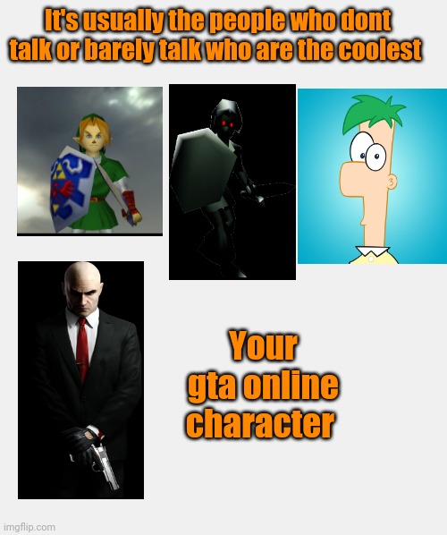 Always. | It's usually the people who dont talk or barely talk who are the coolest; Your gta online character | image tagged in link,phineas and ferb,hitman,zelda | made w/ Imgflip meme maker
