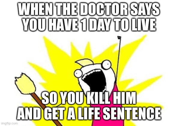 Big Brain Moment | WHEN THE DOCTOR SAYS YOU HAVE 1 DAY TO LIVE; SO YOU KILL HIM AND GET A LIFE SENTENCE | image tagged in memes,x all the y | made w/ Imgflip meme maker