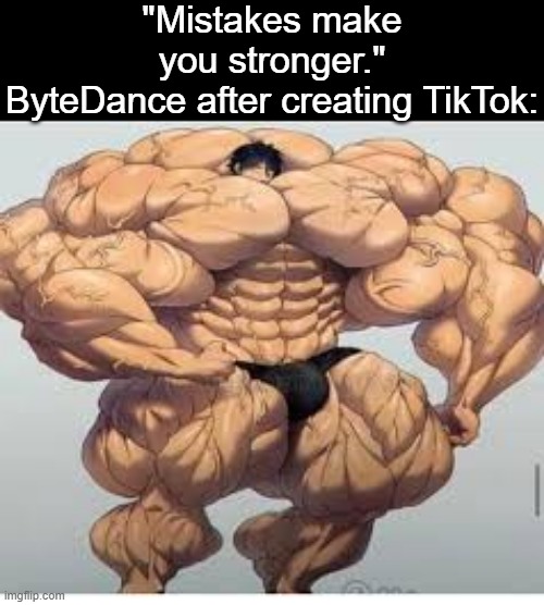 ByteDance did a huge mistake. |  "Mistakes make you stronger."
ByteDance after creating TikTok: | image tagged in mistakes make you stronger,memes,tiktok | made w/ Imgflip meme maker