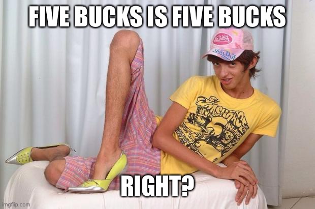 Gay | FIVE BUCKS IS FIVE BUCKS RIGHT? | image tagged in gay | made w/ Imgflip meme maker