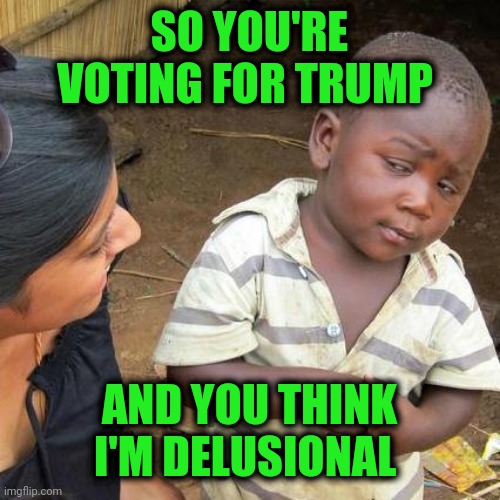 Third World Skeptical Kid | SO YOU'RE VOTING FOR TRUMP; AND YOU THINK I'M DELUSIONAL | image tagged in memes,third world skeptical kid | made w/ Imgflip meme maker
