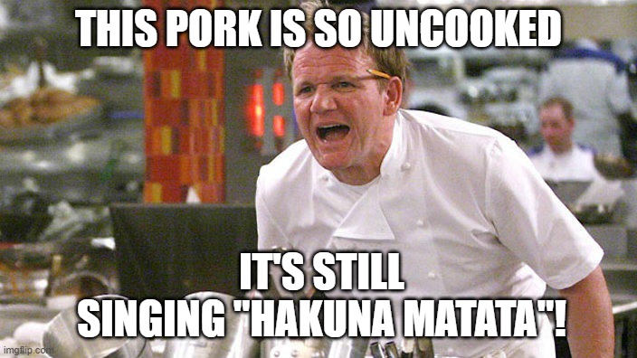 this is why guys don't cook | THIS PORK IS SO UNCOOKED; IT'S STILL SINGING "HAKUNA MATATA"! | image tagged in chef gordon ramsay | made w/ Imgflip meme maker