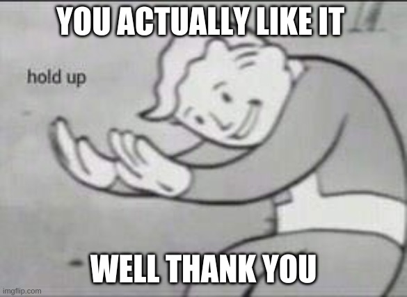 Fallout Hold Up | YOU ACTUALLY LIKE IT WELL THANK YOU | image tagged in fallout hold up | made w/ Imgflip meme maker