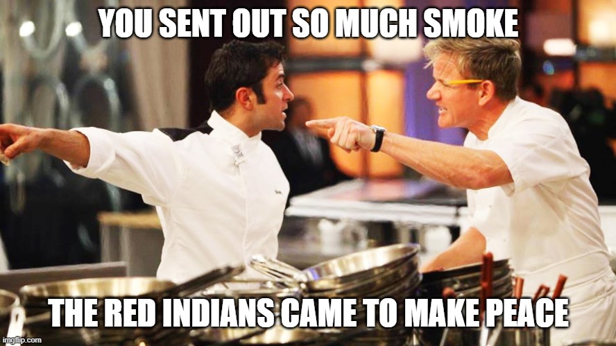 YOU SENT OUT SO MUCH SMOKE; THE RED INDIANS CAME TO MAKE PEACE | image tagged in angry chef gordon ramsay | made w/ Imgflip meme maker