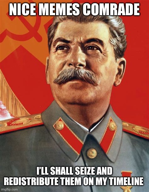 NICE MEMES COMRADE; I’LL SHALL SEIZE AND REDISTRIBUTE THEM ON MY TIMELINE | image tagged in stolen meme,stalin | made w/ Imgflip meme maker