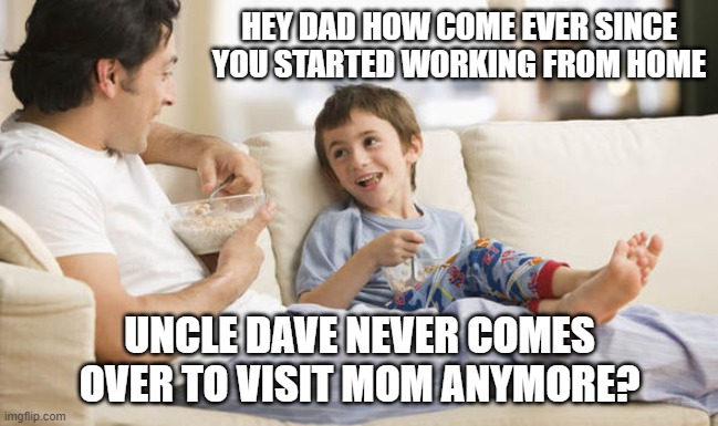 oops | HEY DAD HOW COME EVER SINCE YOU STARTED WORKING FROM HOME; UNCLE DAVE NEVER COMES OVER TO VISIT MOM ANYMORE? | image tagged in oops | made w/ Imgflip meme maker