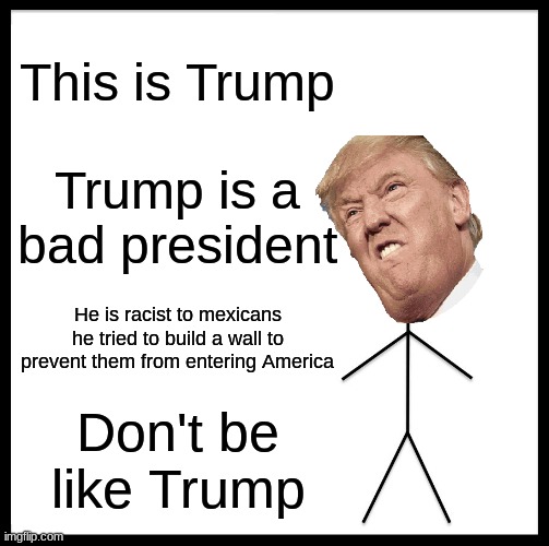 Don't be like Trump | This is Trump; Trump is a bad president; He is racist to mexicans he tried to build a wall to prevent them from entering America; Don't be like Trump | image tagged in memes,be like bill | made w/ Imgflip meme maker