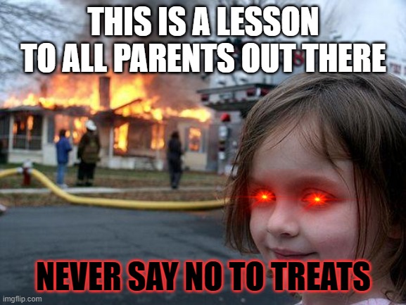 No treats? We'll see | THIS IS A LESSON TO ALL PARENTS OUT THERE; NEVER SAY NO TO TREATS | image tagged in memes,disaster girl | made w/ Imgflip meme maker