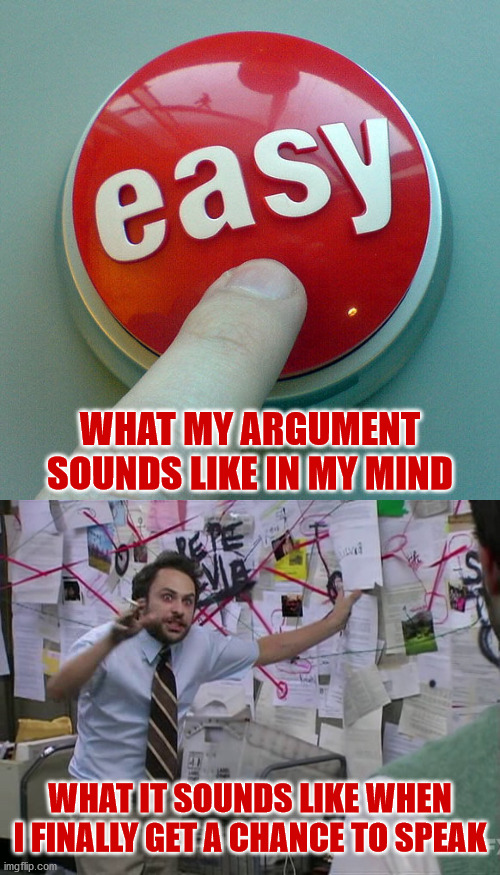 Thinking it through makes it harder because life | WHAT MY ARGUMENT SOUNDS LIKE IN MY MIND; WHAT IT SOUNDS LIKE WHEN I FINALLY GET A CHANCE TO SPEAK | image tagged in the easy button,charlie conspiracy always sunny in philidelphia,society,debate,opinions | made w/ Imgflip meme maker