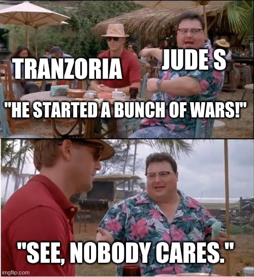 See Nobody Cares Meme | JUDE S; TRANZORIA; "HE STARTED A BUNCH OF WARS!"; "SEE, NOBODY CARES." | image tagged in memes,see nobody cares | made w/ Imgflip meme maker