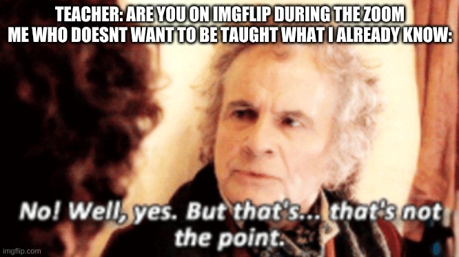 But that's not the point | TEACHER: ARE YOU ON IMGFLIP DURING THE ZOOM
ME WHO DOESNT WANT TO BE TAUGHT WHAT I ALREADY KNOW: | image tagged in but that's not the point | made w/ Imgflip meme maker