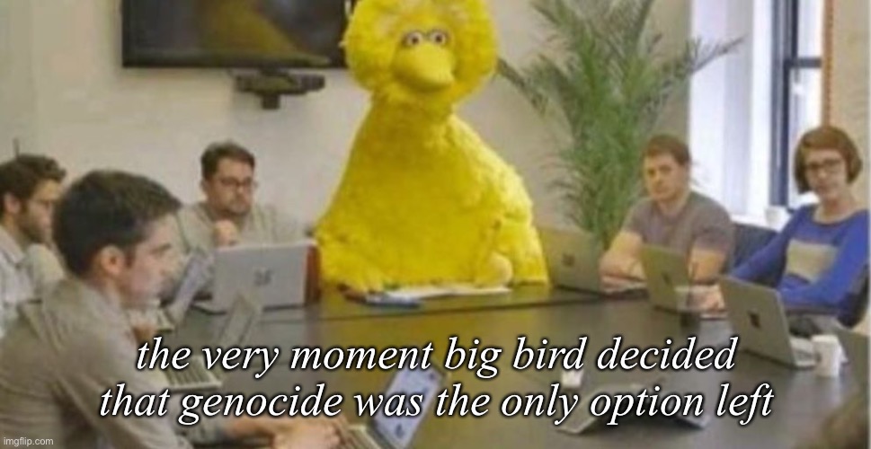 Big Bird at Meeting | the very moment big bird decided that genocide was the only option left | image tagged in big bird at meeting | made w/ Imgflip meme maker