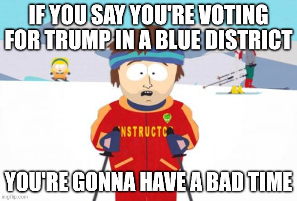 You want lynchings? Cause this is how you get lynchings. | IF YOU SAY YOU'RE VOTING FOR TRUMP IN A BLUE DISTRICT; YOU'RE GONNA HAVE A BAD TIME | image tagged in super cool ski instructor,silent majority,2020 elections,democratic party,lynching | made w/ Imgflip meme maker