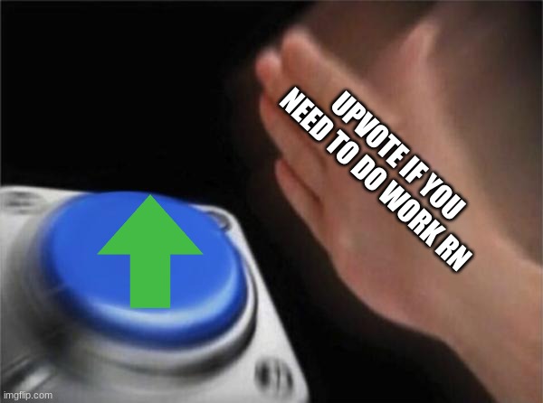 Blank Nut Button | UPVOTE IF YOU NEED TO DO WORK RN | image tagged in memes,blank nut button | made w/ Imgflip meme maker