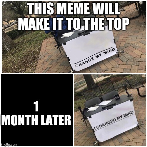 why | THIS MEME WILL MAKE IT TO THE TOP; 1 MONTH LATER | image tagged in i changed my mind | made w/ Imgflip meme maker