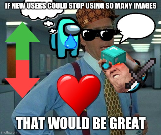 this took so long tho | IF NEW USERS COULD STOP USING SO MANY IMAGES; THAT WOULD BE GREAT | image tagged in memes,that would be great | made w/ Imgflip meme maker