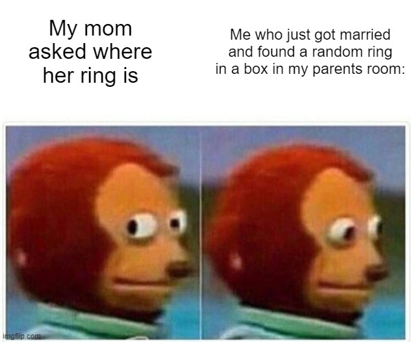Rings and groundedness | Me who just got married and found a random ring in a box in my parents room:; My mom asked where her ring is | image tagged in memes,monkey puppet | made w/ Imgflip meme maker