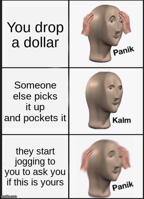 Introvert life be like | You drop a dollar; Someone else picks it up and pockets it; they start jogging to you to ask you if this is yours | image tagged in memes,panik kalm panik | made w/ Imgflip meme maker