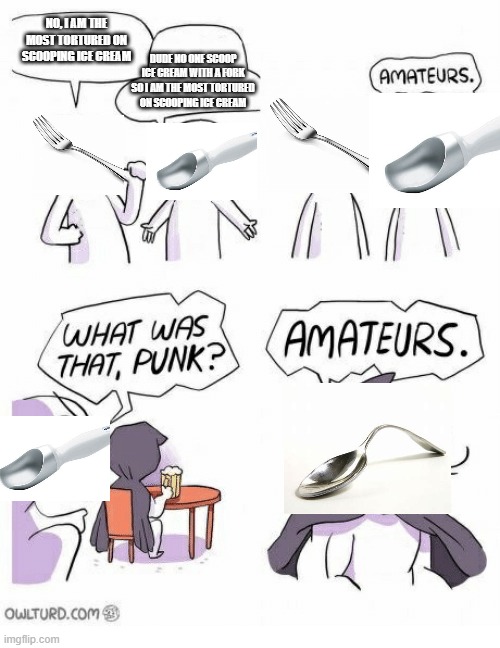 Amateurs | NO, I AM THE MOST TORTURED ON SCOOPING ICE CREAM; DUDE NO ONE SCOOP ICE CREAM WITH A FORK SO I AM THE MOST TORTURED ON SCOOPING ICE CREAM | image tagged in amateurs | made w/ Imgflip meme maker