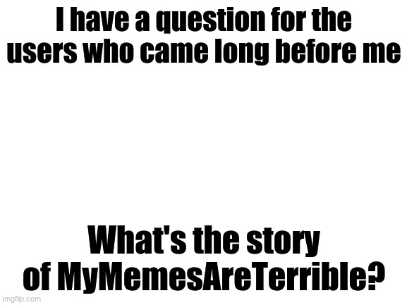 they have no comments or featured images yet millions of points. | I have a question for the users who came long before me; What's the story of MyMemesAreTerrible? | image tagged in blank white template | made w/ Imgflip meme maker