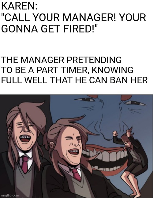 "I Am The Manager" | KAREN:
"CALL YOUR MANAGER! YOUR GONNA GET FIRED!"; THE MANAGER PRETENDING TO BE A PART TIMER, KNOWING FULL WELL THAT HE CAN BAN HER | image tagged in ugly hood laughs | made w/ Imgflip meme maker