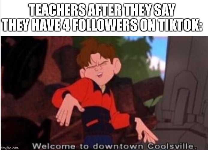 New template I didn’t make | TEACHERS AFTER THEY SAY THEY HAVE 4 FOLLOWERS ON TIKTOK: | image tagged in welcome to downtown coolsville | made w/ Imgflip meme maker