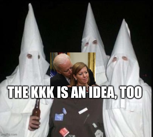 It’s an idea | THE KKK IS AN IDEA, TOO | image tagged in kkk,joe biden,racist | made w/ Imgflip meme maker