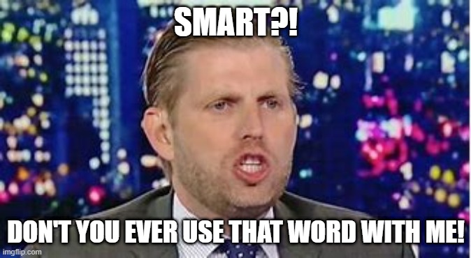 Eric 3 | SMART?! DON'T YOU EVER USE THAT WORD WITH ME! | image tagged in fatherlikeson | made w/ Imgflip meme maker