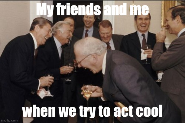 we are all Idiots | My friends and me; when we try to act cool | image tagged in memes,laughing men in suits,schoo,friends,laughing,cool | made w/ Imgflip meme maker
