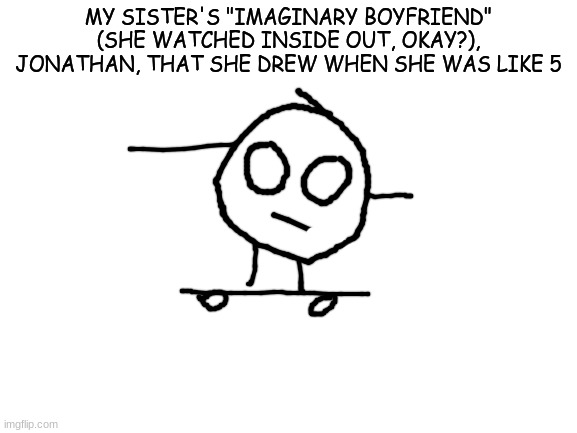 Blank White Template | MY SISTER'S "IMAGINARY BOYFRIEND" (SHE WATCHED INSIDE OUT, OKAY?), JONATHAN, THAT SHE DREW WHEN SHE WAS LIKE 5 | image tagged in blank white template | made w/ Imgflip meme maker